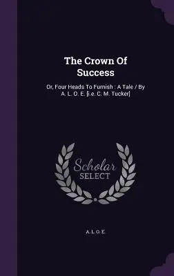 Korona sukcesu: Or, Four Heads To Furnish: A Tale / By A. L. O. E. [i.e. C. M. Tucker] - The Crown Of Success: Or, Four Heads To Furnish: A Tale / By A. L. O. E. [i.e. C. M. Tucker]