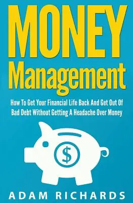 Zarządzanie pieniędzmi: Jak odzyskać swoje życie finansowe i wyjść ze złych długów bez bólu głowy z powodu pieniędzy - Money Management: How To Get Your Financial Life Back And Get Out Of Bad Debt Without Getting A Headache Over Money