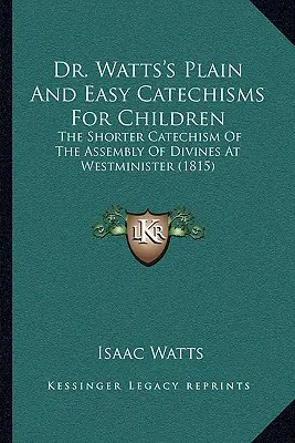 Zwykłe i łatwe katechizmy dr Wattsa dla dzieci: Krótszy katechizm zgromadzenia duchownych w Westminister (1815) - Dr. Watts's Plain And Easy Catechisms For Children: The Shorter Catechism Of The Assembly Of Divines At Westminister (1815)