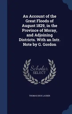 An Account of the Great Floods of August 1829, in the Province of Moray, and Adjoining Districts. With an Intr. Note by G. Gordon