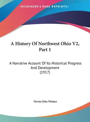 Historia północno-zachodniego Ohio V2, część 1: Narracyjny opis historycznego postępu i rozwoju (1917) - A History Of Northwest Ohio V2, Part 1: A Narrative Account Of Its Historical Progress And Development (1917)