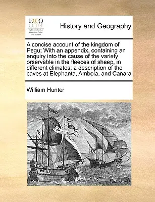 A Concise Account of the Kingdom of Pegu; With an Appendix, Containing an Enquiry In the Cause of the Variety Orservable in the Fleeces of Sheep, in - A Concise Account of the Kingdom of Pegu; With an Appendix, Containing an Enquiry Into the Cause of the Variety Orservable in the Fleeces of Sheep, in