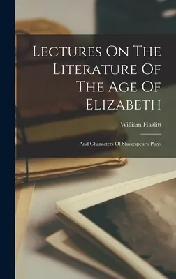 Wykłady o literaturze wieku elżbietańskiego: And Characters Of Shakespear's Plays - Lectures On The Literature Of The Age Of Elizabeth: And Characters Of Shakespear's Plays