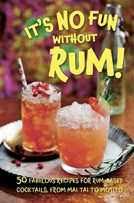 Bez rumu nie ma zabawy: 50 wspaniałych przepisów na koktajle na bazie rumu, od Mai Tai po Mojito - It's No Fun Without Rum!: 50 Fabulous Recipes for Rum-Based Cocktails, from Mai Tai to Mojito