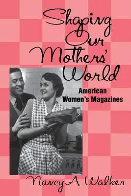 Kształtowanie świata naszych matek: Amerykańskie czasopisma dla kobiet - Shaping Our Mothers' World: American Women's Magazines