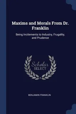 Maxims and Morals From Dr. Franklin: Being Incitements to Industry, Frugality, and Prudence (Maksymy i morały doktora Franklina: zachęty do przemysłu, oszczędności i roztropności) - Maxims and Morals From Dr. Franklin: Being Incitements to Industry, Frugality, and Prudence
