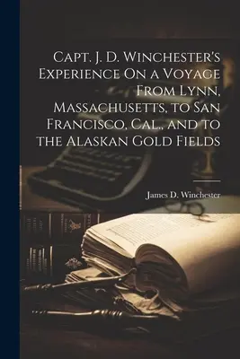 Doświadczenia kapitana J. D. Winchestera z podróży z Lynn w stanie Massachusetts do San Francisco w Kalifornii i na alaskańskie pola złota - Capt. J. D. Winchester's Experience On a Voyage From Lynn, Massachusetts, to San Francisco, Cal., and to the Alaskan Gold Fields