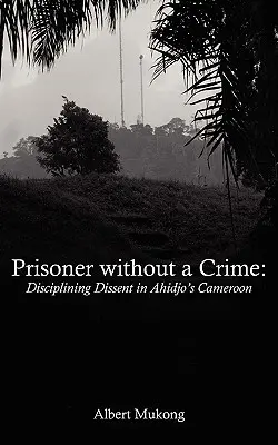 Więzień bez przestępstwa. Dyscyplinowanie sprzeciwu w Kamerunie Ahidjo - Prisoner without a Crime. Disciplining Dissent in Ahidjo's Cameroon