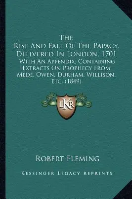 The Rise And Fall Of The Papacy, Delivered In London, 1701: With an Appendix, Containing Extracts On Prophecy From Mede, Owen, Durham, Willison, Etc. - The Rise And Fall Of The Papacy, Delivered In London, 1701: With An Appendix, Containing Extracts On Prophecy From Mede, Owen, Durham, Willison, Etc.