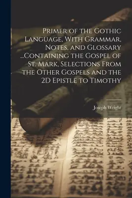 Primer of the Gothic Language, With Grammar, Notes, and Glossary ... Containing the Gospel of St. Mark, Selections From the Other Gospels and the 2D Ep - Primer of the Gothic Language, With Grammar, Notes, and Glossary ...Containing the Gospel of St. Mark, Selections From the Other Gospels and the 2D Ep