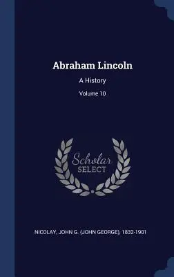 Abraham Lincoln: Historia; Tom 10 (Nicolay John G. (John George) 1832-190) - Abraham Lincoln: A History; Volume 10 (Nicolay John G. (John George) 1832-190)