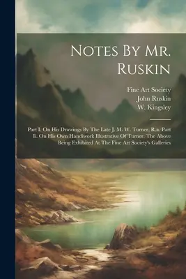 Notes By Mr. Ruskin: Part I. On His Drawings By The Late J. M. W. Turner, R.a. Part Ii. On His Own Handiwork Illustrative Of Turner. The Ab