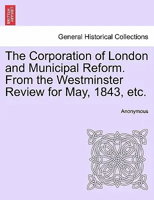 The Corporation of London and Municipal Reform. z Westminster Review na maj 1843 r. itd. - The Corporation of London and Municipal Reform. from the Westminster Review for May, 1843, Etc.