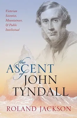 The Ascent of John Tyndall: Wiktoriański naukowiec, alpinista i publiczny intelektualista - The Ascent of John Tyndall: Victorian Scientist, Mountaineer, and Public Intellectual