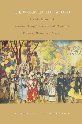 Robak w pszenicy: Rosalie Evans i walka agrarna w dolinie Puebla-Tlaxcala w Meksyku, 1906-1927 - The Worm in the Wheat: Rosalie Evans and Agrarian Struggle in the Puebla-Tlaxcala Valley of Mexico, 1906-1927