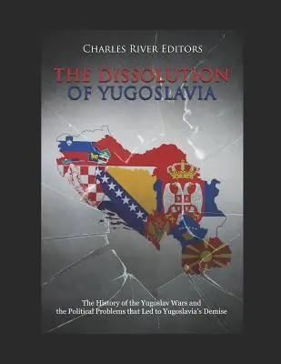 Rozpad Jugosławii: Historia wojen jugosłowiańskich i problemy polityczne, które doprowadziły do upadku Jugosławii - The Dissolution of Yugoslavia: The History of the Yugoslav Wars and the Political Problems That Led to Yugoslavia's Demise