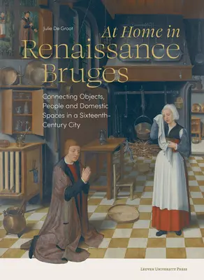 W domu w renesansowej Brugii: Łączenie przedmiotów, ludzi i przestrzeni domowych w szesnastowiecznym mieście - At Home in Renaissance Bruges: Connecting Objects, People and Domestic Spaces in a Sixteenth-Century City