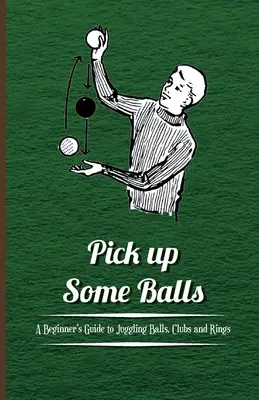 Podnieś kilka piłek - przewodnik dla początkujących po żonglowaniu piłkami, kijami i pierścieniami - Pick Up Some Balls - A Beginner's Guide to Juggling Balls, Clubs and Rings