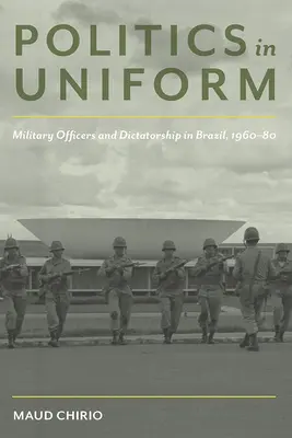 Polityka w mundurze: Oficerowie wojskowi i dyktatura w Brazylii, 1960-80 - Politics in Uniform: Military Officers and Dictatorship in Brazil, 1960-80