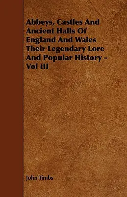 Opactwa, zamki i starożytne hale Anglii i Walii - ich legendarna wiedza i popularna historia - tom III - Abbeys, Castles And Ancient Halls Of England And Wales Their Legendary Lore And Popular History - Vol III