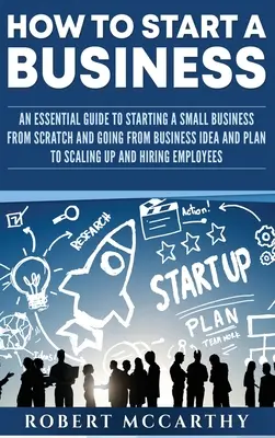 Jak założyć firmę: An Essential Guide to Starting a Small Business from Scratch and Going from Business Idea and Plan to Scaling Up and H - How to Start a Business: An Essential Guide to Starting a Small Business from Scratch and Going from Business Idea and Plan to Scaling Up and H