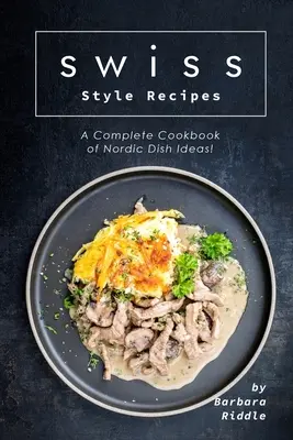 Przepisy w stylu szwajcarskim: Kompletna książka kucharska z pomysłami na dania kuchni nordyckiej! - Swiss Style Recipes: A Complete Cookbook of Nordic Dish Ideas!