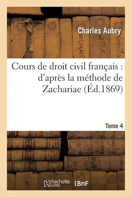 Cours de Droit Civil Franais: d'Aprs La Mthode de Zachariae. Tome 4