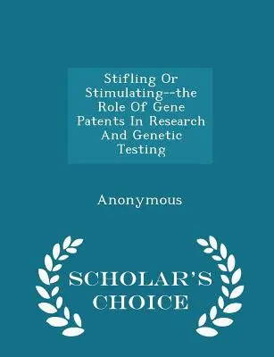 Tłumienie czy stymulowanie - rola patentów na geny w badaniach i testach genetycznych - wydanie Scholar's Choice Edition - Stifling or Stimulating--The Role of Gene Patents in Research and Genetic Testing - Scholar's Choice Edition