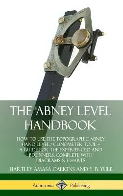 Podręcznik niwelatora Abneya: How to Use the Topographic Abney Hand Level / Clinometer Tool - A Guide for the Experienced and Beginners, Complete with - The Abney Level Handbook: How to Use the Topographic Abney Hand Level / Clinometer Tool - A Guide for the Experienced and Beginners, Complete wi