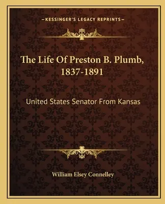 Życie Prestona B. Plumba, 1837-1891: Senator Stanów Zjednoczonych z Kansas - The Life Of Preston B. Plumb, 1837-1891: United States Senator From Kansas