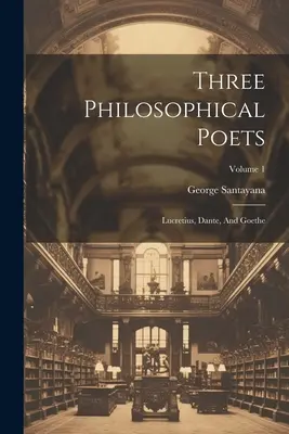 Trzej poeci filozoficzni: Lukrecjusz, Dante i Goethe; tom 1 - Three Philosophical Poets: Lucretius, Dante, And Goethe; Volume 1