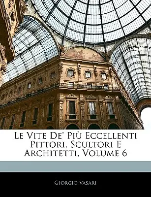 Le Vite De' Pi Eccellenti Pittori, Scultori E Architetti, tom 6 - Le Vite De' Pi Eccellenti Pittori, Scultori E Architetti, Volume 6