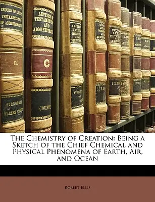 Chemia stworzenia: Będąc szkicem głównych zjawisk chemicznych i fizycznych ziemi, powietrza i oceanu - The Chemistry of Creation: Being a Sketch of the Chief Chemical and Physical Phenomena of Earth, Air, and Ocean