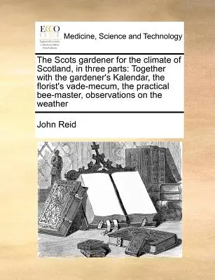 The Scots Gardener for the Climate of Scotland, w trzech częściach: Wraz z kalendarzem ogrodnika, vademecum kwiaciarza, praktyczną masą pszczół - The Scots Gardener for the Climate of Scotland, in Three Parts: Together with the Gardener's Kalendar, the Florist's Vade-Mecum, the Practical Bee-Mas