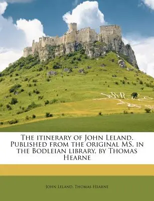 The Itinerary of John Leland. Opublikowany z oryginalnej kopii w Bodleian Library przez Thomasa Hearne'a. - The Itinerary of John Leland. Published from the Original Ms. in the Bodleian Library, by Thomas Hearne