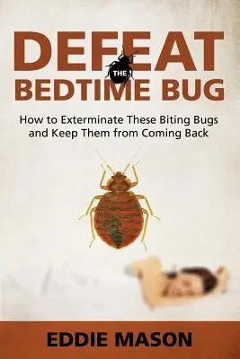 Pokonaj pluskwę domową: Jak wytępić te gryzące insekty i zapobiec ich powrotowi - Defeat the Bedtime Bug: How to Exterminate These Biting Bugs and Keep Them from Coming Back