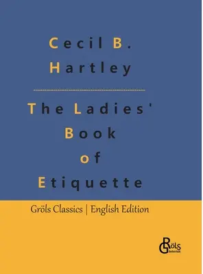The Ladies' Book of Etiquette: Damska księga etykiety i podręcznik grzeczności: kompletny przewodnik - The Ladies' Book of Etiquette: The Ladies' Book of Etiquette, and Manual of Politeness: A Complete Guide