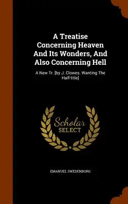 Traktat o niebie i jego cudach, a także o piekle: A New Tr. [by J. Clowes. Chcąc półtytułu]. - A Treatise Concerning Heaven And Its Wonders, And Also Concerning Hell: A New Tr. [by J. Clowes. Wanting The Half-title]