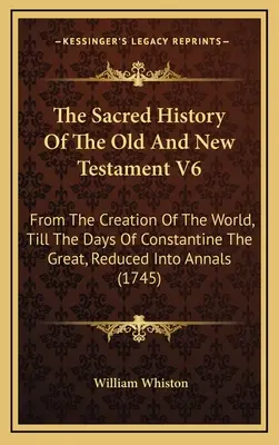 Święta historia Starego i Nowego Testamentu V6: od stworzenia świata do dni Konstantyna Wielkiego, zredukowana do annałów - The Sacred History Of The Old And New Testament V6: From The Creation Of The World, Till The Days Of Constantine The Great, Reduced Into Annals