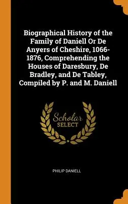 Biographical History of the Family of Daniell Or De Anyers of Cheshire, 1066-1876, Comprehending the Houses of Daresbury, De Bradley, and De Tabley, C