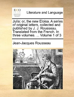 Julia: Or, the New Eloisa. a Series of Original Letters, Collected and Published by J. J. Rousseau. Przetłumaczone z francuskiego - Julia: Or, the New Eloisa. a Series of Original Letters, Collected and Published by J. J. Rousseau. Translated from the Frenc