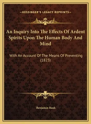 An Inquiry Into The Effects of Ardent Spirits Upon the Human Body and Mind: Z opisem sposobów zapobiegania (1823) - An Inquiry Into The Effects Of Ardent Spirits Upon The Human Body And Mind: With An Account Of The Means Of Preventing (1823)