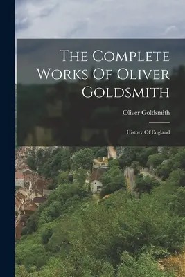 Dzieła wszystkie Olivera Goldsmitha: Historia Anglii - The Complete Works Of Oliver Goldsmith: History Of England