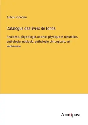 Katalog książek: anatomia, fizjologia, nauki fizyczne i przyrodnicze, patologia medyczna, patologia chirurgiczna, sztuka weterynaryjna - Catalogue des livres de fonds: Anatomie, physiologie, science physique et naturelles, pathologie mdicale, pathologie chirurgicale, art vtrinaire