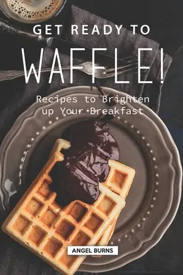 Przygotuj się na gofry! Przepisy, które rozjaśnią Twoje śniadanie - Get Ready to Waffle!: Recipes to Brighten up Your Breakfast