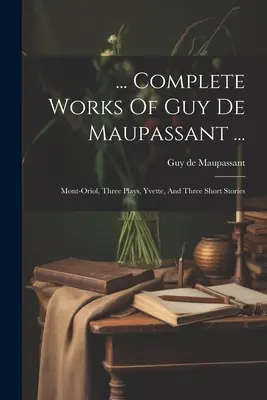 ... Complete Works Of Guy De Maupassant ...: Mont-oriol, Trzy sztuki, Yvette i trzy opowiadania - ... Complete Works Of Guy De Maupassant ...: Mont-oriol, Three Plays, Yvette, And Three Short Stories