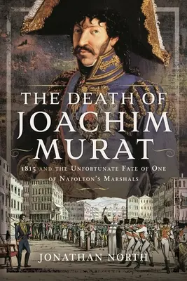 Śmierć Joachima Murata: 1815 rok i nieszczęśliwy los jednego z napoleońskich marszałków - The Death of Joachim Murat: 1815 and the Unfortunate Fate of One of Napoleon's Marshals