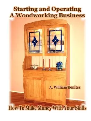 Rozpoczęcie i prowadzenie działalności związanej z obróbką drewna: Jak zarabiać pieniądze dzięki swoim umiejętnościom - Starting and Operating A Woodworking Business: How To Make Money With Your Skills