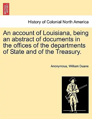 An Account of Louisiana, Being an Abstract of Documents in the Offices of the Departments of State and of the Treasury (Konto Luizjany, będące streszczeniem dokumentów w biurach Departamentów Stanu i Skarbu). - An Account of Louisiana, Being an Abstract of Documents in the Offices of the Departments of State and of the Treasury.