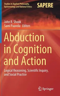 Abdukcja w poznaniu i działaniu: Logiczne rozumowanie, badania naukowe i praktyka społeczna - Abduction in Cognition and Action: Logical Reasoning, Scientific Inquiry, and Social Practice